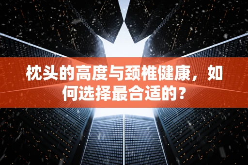 枕头的高度与颈椎健康，如何选择最合适的？