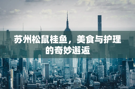 苏州松鼠桂鱼，美食与护理的奇妙邂逅