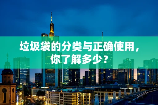 垃圾袋的分类与正确使用，你了解多少？