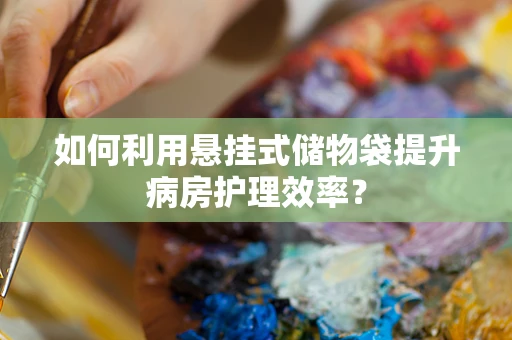 如何利用悬挂式储物袋提升病房护理效率？