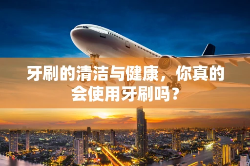 牙刷的清洁与健康，你真的会使用牙刷吗？