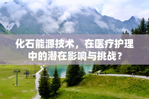 化石能源技术，在医疗护理中的潜在影响与挑战？