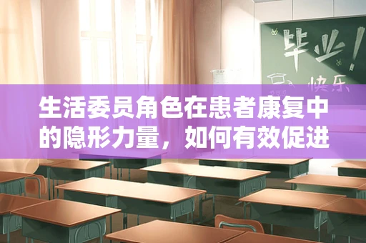 生活委员角色在患者康复中的隐形力量，如何有效促进患者日常生活自理能力？
