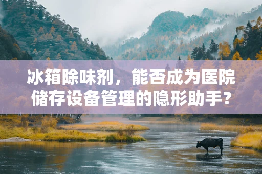 冰箱除味剂，能否成为医院储存设备管理的隐形助手？