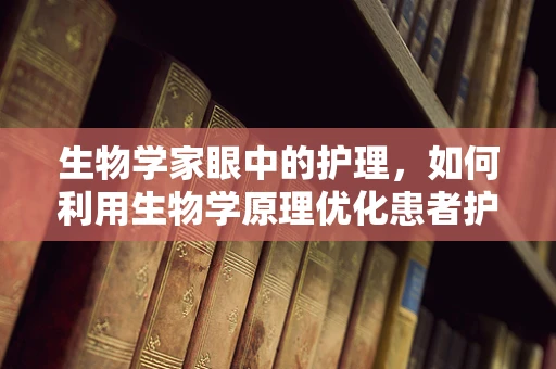 生物学家眼中的护理，如何利用生物学原理优化患者护理？