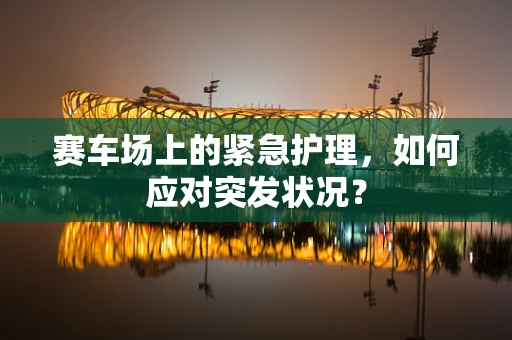 赛车场上的紧急护理，如何应对突发状况？