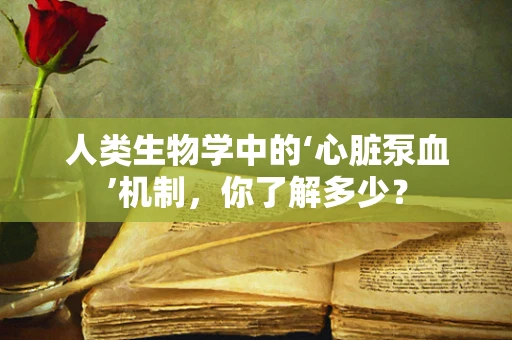 人类生物学中的‘心脏泵血’机制，你了解多少？