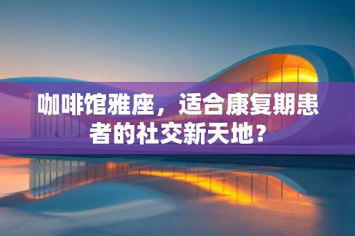 咖啡馆雅座，适合康复期患者的社交新天地？