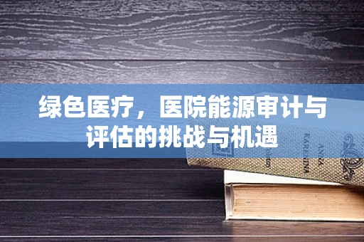 绿色医疗，医院能源审计与评估的挑战与机遇