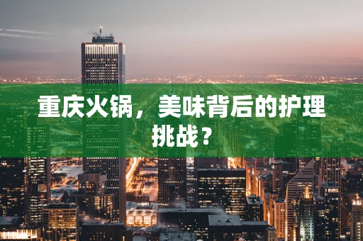 重庆火锅，美味背后的护理挑战？