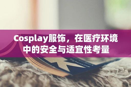 Cosplay服饰，在医疗环境中的安全与适宜性考量