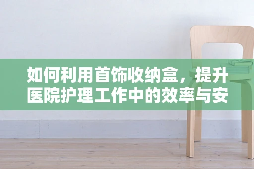 如何利用首饰收纳盒，提升医院护理工作中的效率与安全？