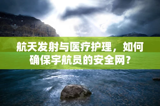 航天发射与医疗护理，如何确保宇航员的安全网？