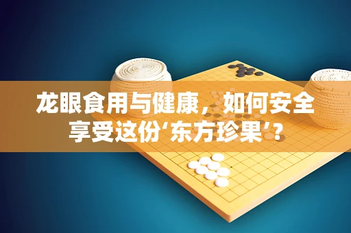 龙眼食用与健康，如何安全享受这份‘东方珍果’？
