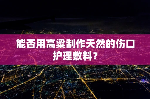 能否用高粱制作天然的伤口护理敷料？