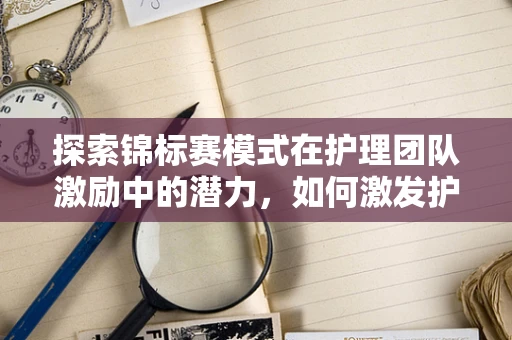 探索锦标赛模式在护理团队激励中的潜力，如何激发护理师们的竞争与合作？