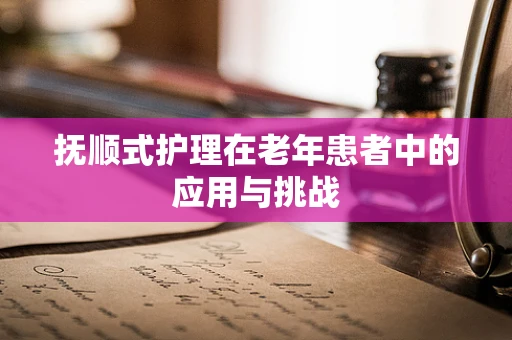 抚顺式护理在老年患者中的应用与挑战
