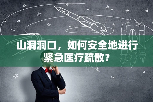 山洞洞口，如何安全地进行紧急医疗疏散？