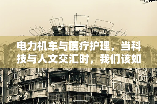 电力机车与医疗护理，当科技与人文交汇时，我们该如何确保安全？