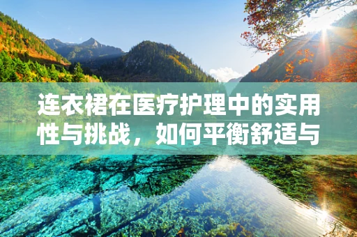 连衣裙在医疗护理中的实用性与挑战，如何平衡舒适与专业？