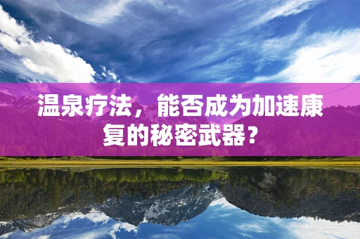 温泉疗法，能否成为加速康复的秘密武器？
