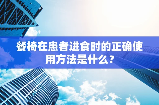 餐椅在患者进食时的正确使用方法是什么？