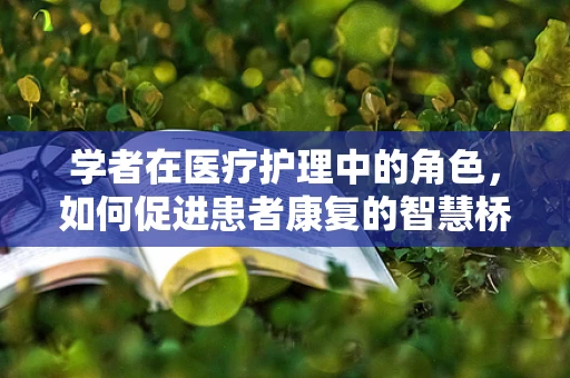 学者在医疗护理中的角色，如何促进患者康复的智慧桥梁？