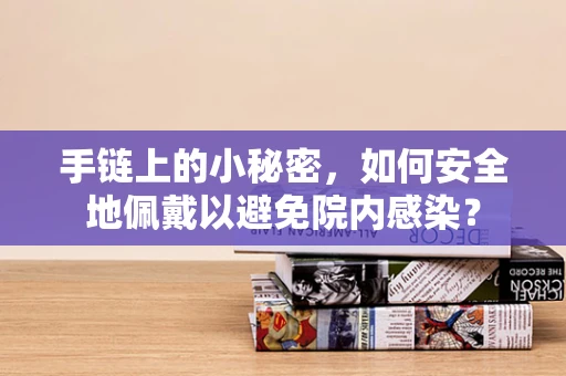 手链上的小秘密，如何安全地佩戴以避免院内感染？