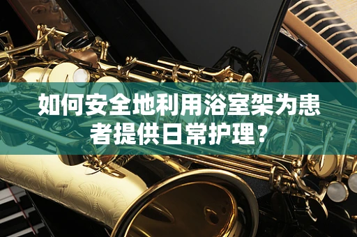 如何安全地利用浴室架为患者提供日常护理？