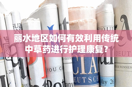 丽水地区如何有效利用传统中草药进行护理康复？