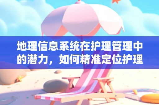地理信息系统在护理管理中的潜力，如何精准定位护理资源？