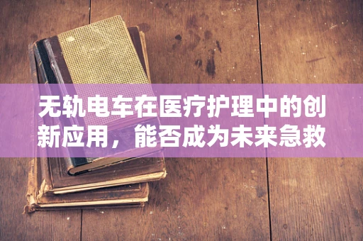 无轨电车在医疗护理中的创新应用，能否成为未来急救的移动ICU？