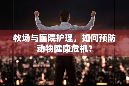 牧场与医院护理，如何预防动物健康危机？