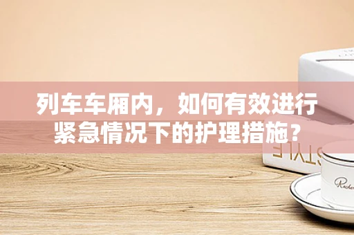 列车车厢内，如何有效进行紧急情况下的护理措施？