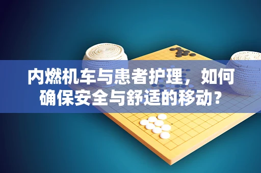 内燃机车与患者护理，如何确保安全与舒适的移动？