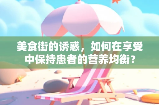 美食街的诱惑，如何在享受中保持患者的营养均衡？
