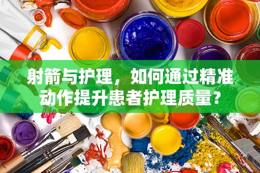 射箭与护理，如何通过精准动作提升患者护理质量？