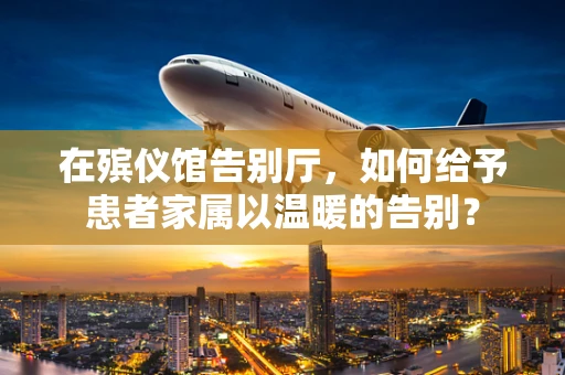 在殡仪馆告别厅，如何给予患者家属以温暖的告别？