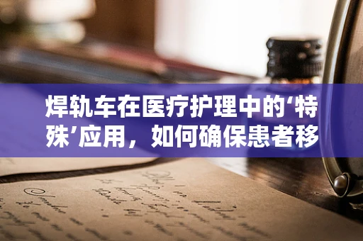 焊轨车在医疗护理中的‘特殊’应用，如何确保患者移动安全？