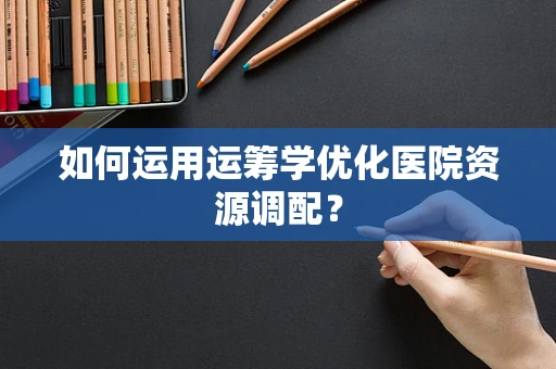 如何运用运筹学优化医院资源调配？