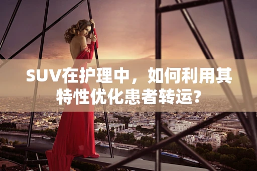 SUV在护理中，如何利用其特性优化患者转运？