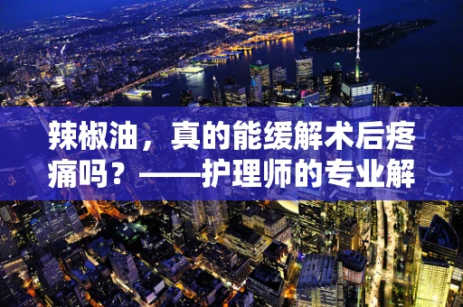 辣椒油，真的能缓解术后疼痛吗？——护理师的专业解读