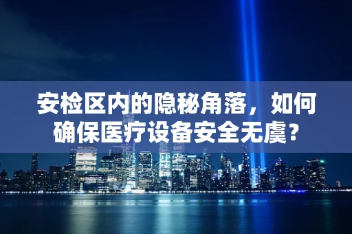 安检区内的隐秘角落，如何确保医疗设备安全无虞？