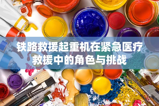 铁路救援起重机在紧急医疗救援中的角色与挑战