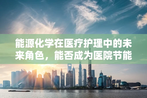 能源化学在医疗护理中的未来角色，能否成为医院节能新动力？