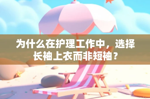 为什么在护理工作中，选择长袖上衣而非短袖？