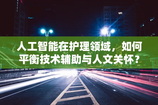 人工智能在护理领域，如何平衡技术辅助与人文关怀？