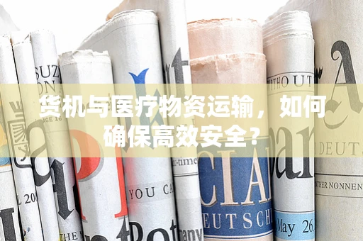 货机与医疗物资运输，如何确保高效安全？