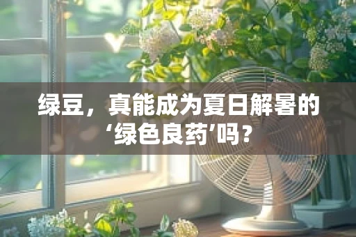 绿豆，真能成为夏日解暑的‘绿色良药’吗？