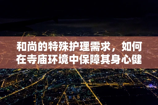 和尚的特殊护理需求，如何在寺庙环境中保障其身心健康？